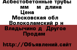 Асбестобетонные трубы 300-400мм, 5 м. длина. › Цена ­ 2 500 - Московская обл., Волоколамский р-н, Владычино д. Другое » Продам   